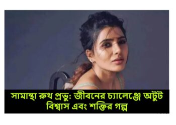 সামান্থা রুথ প্রভু: জীবনের চ্যালেঞ্জে অটুট বিশ্বাস এবং শক্তির গল্প