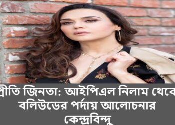 প্রীতি জিনতা: আইপিএল নিলাম থেকে বলিউডের পর্দায় আলোচনার কেন্দ্রবিন্দু