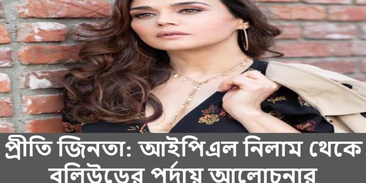 প্রীতি জিনতা: আইপিএল নিলাম থেকে বলিউডের পর্দায় আলোচনার কেন্দ্রবিন্দু