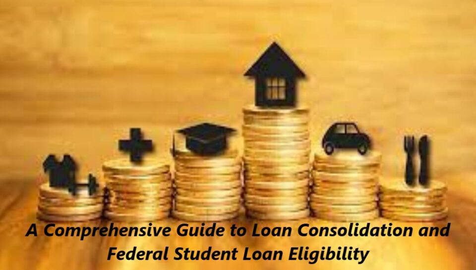 A Comprehensive Guide to Loan Consolidation and Federal Student Loan Eligibility